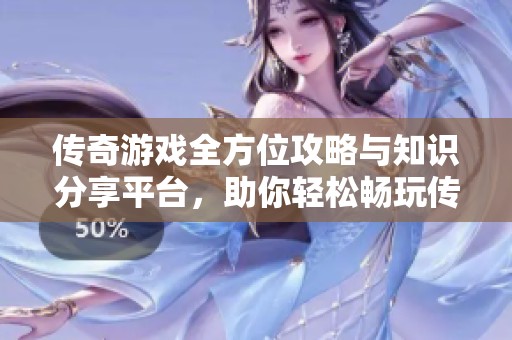 传奇游戏全方位攻略与知识分享平台，助你轻松畅玩传奇世界