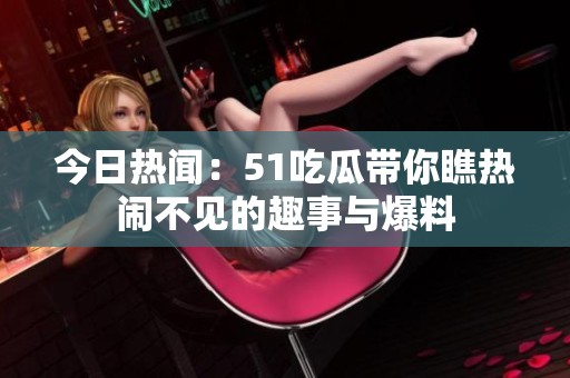 今日热闻：51吃瓜带你瞧热闹不见的趣事与爆料
