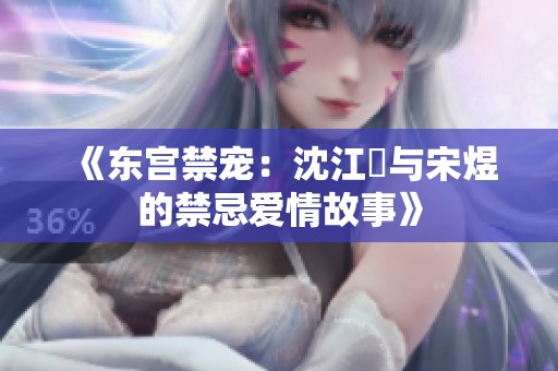 《东宫禁宠：沈江姩与宋煜的禁忌爱情故事》