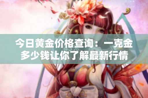 今日黄金价格查询：一克金多少钱让你了解最新行情