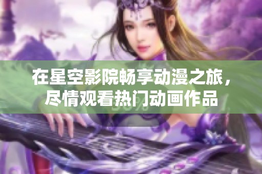 在星空影院畅享动漫之旅，尽情观看热门动画作品