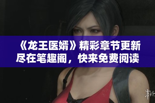 《龙王医婿》精彩章节更新尽在笔趣阁，快来免费阅读吧！