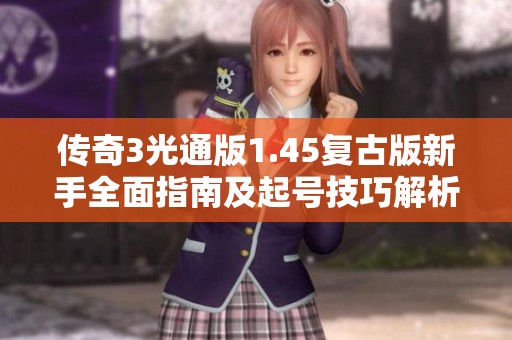 传奇3光通版1.45复古版新手全面指南及起号技巧解析