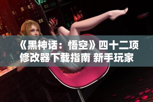 《黑神话：悟空》四十二项修改器下载指南 新手玩家必读