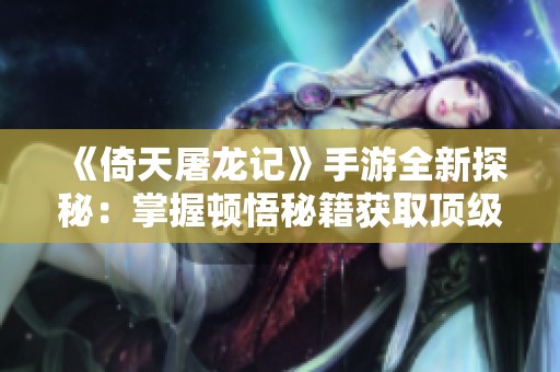 《倚天屠龙记》手游全新探秘：掌握顿悟秘籍获取顶级心法攻略