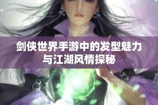 剑侠世界手游中的发型魅力与江湖风情探秘