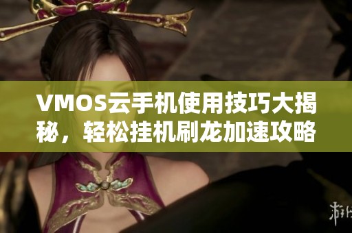 VMOS云手机使用技巧大揭秘，轻松挂机刷龙加速攻略分享！