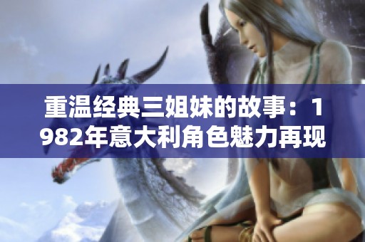 重温经典三姐妹的故事：1982年意大利角色魅力再现