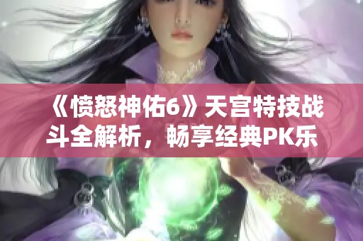 《愤怒神佑6》天宫特技战斗全解析，畅享经典PK乐趣