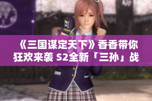 《三国谋定天下》香香带你狂欢来袭 S2全新「三孙」战术大揭秘