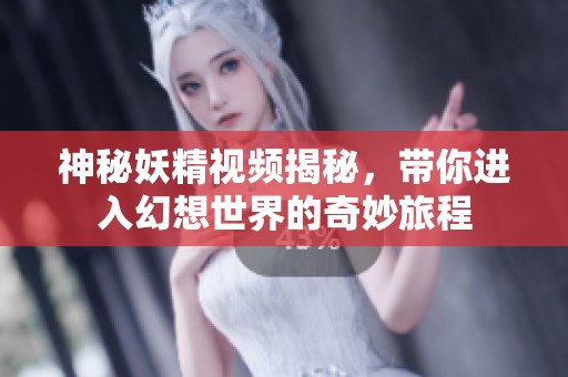 神秘妖精视频揭秘，带你进入幻想世界的奇妙旅程