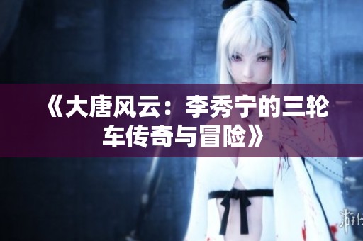 《大唐风云：李秀宁的三轮车传奇与冒险》