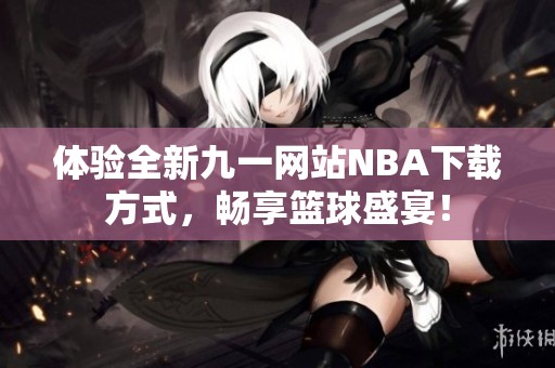 体验全新九一网站NBA下载方式，畅享篮球盛宴！