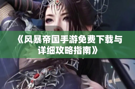 《风暴帝国手游免费下载与详细攻略指南》