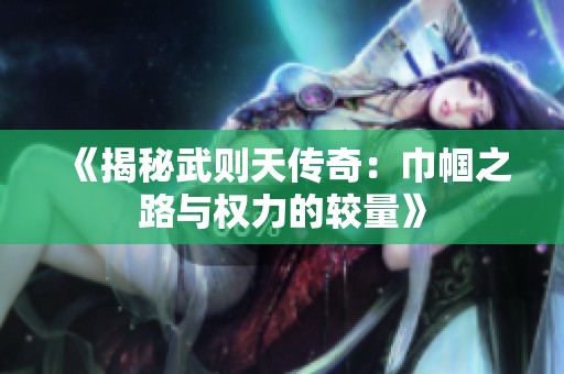 《揭秘武则天传奇：巾帼之路与权力的较量》
