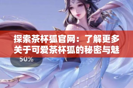 探索茶杯狐官网：了解更多关于可爱茶杯狐的秘密与魅力