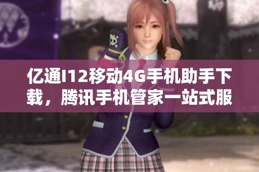 亿通I12移动4G手机助手下载，腾讯手机管家一站式服务体验