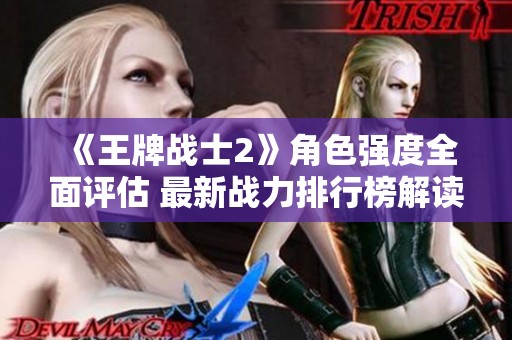《王牌战士2》角色强度全面评估 最新战力排行榜解读