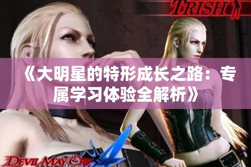 《大明星的特形成长之路：专属学习体验全解析》