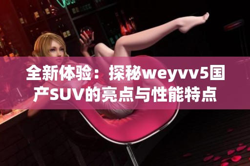 全新体验：探秘weyvv5国产SUV的亮点与性能特点
