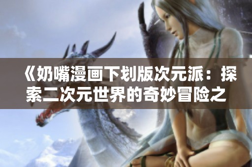 《奶嘴漫画下划版次元派：探索二次元世界的奇妙冒险之旅》