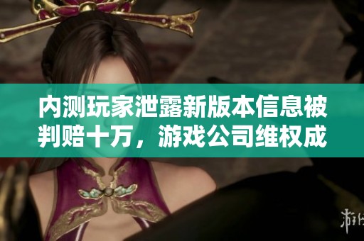 内测玩家泄露新版本信息被判赔十万，游戏公司维权成功