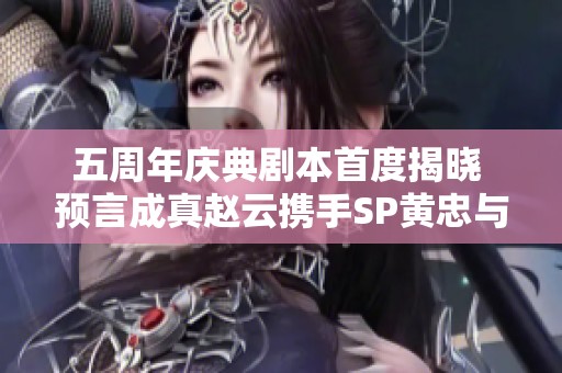 五周年庆典剧本首度揭晓 预言成真赵云携手SP黄忠与夏侯大展英才