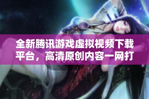 全新腾讯游戏虚拟视频下载平台，高清原创内容一网打尽
