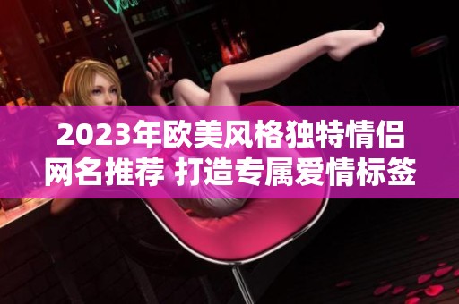 2023年欧美风格独特情侣网名推荐 打造专属爱情标签