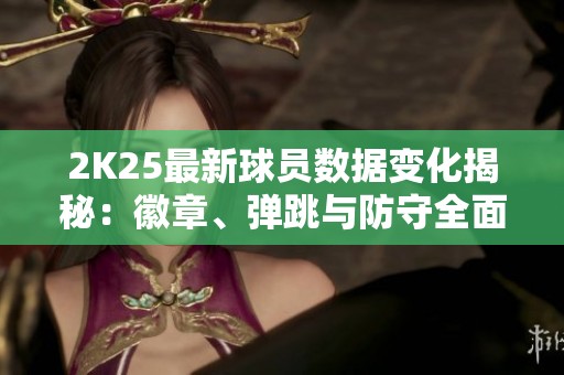 2K25最新球员数据变化揭秘：徽章、弹跳与防守全面更新