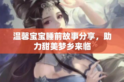 温馨宝宝睡前故事分享，助力甜美梦乡来临