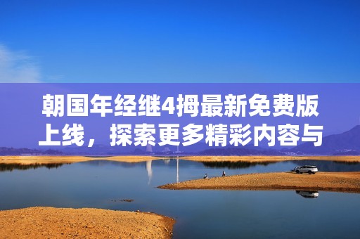 朝国年经继4拇最新免费版上线，探索更多精彩内容与功能
