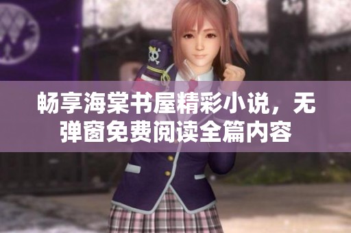 畅享海棠书屋精彩小说，无弹窗免费阅读全篇内容