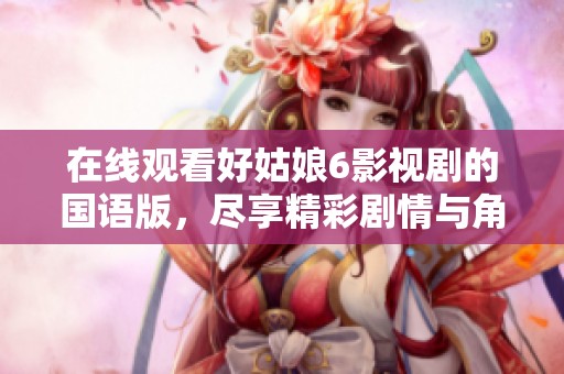 在线观看好姑娘6影视剧的国语版，尽享精彩剧情与角色魅力