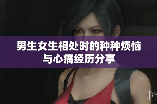 男生女生相处时的种种烦恼与心痛经历分享