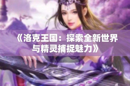 《洛克王国：探索全新世界与精灵捕捉魅力》