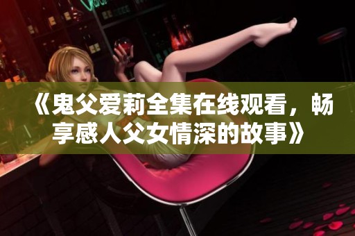 《鬼父爱莉全集在线观看，畅享感人父女情深的故事》