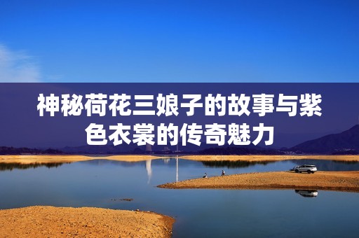 神秘荷花三娘子的故事与紫色衣裳的传奇魅力