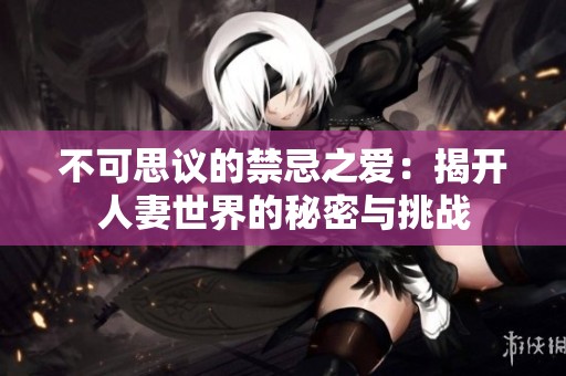 不可思议的禁忌之爱：揭开人妻世界的秘密与挑战