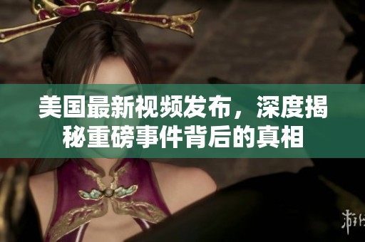 美国最新视频发布，深度揭秘重磅事件背后的真相