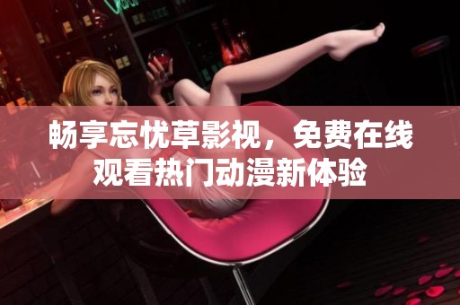 畅享忘忧草影视，免费在线观看热门动漫新体验