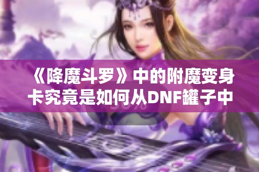 《降魔斗罗》中的附魔变身卡究竟是如何从DNF罐子中诞生的呢