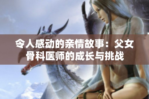 令人感动的亲情故事：父女骨科医师的成长与挑战