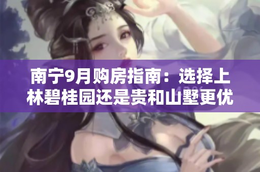 南宁9月购房指南：选择上林碧桂园还是贵和山墅更优？