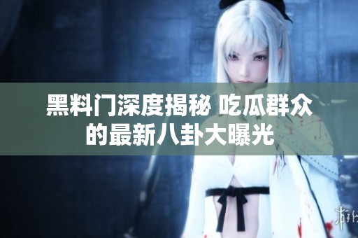 黑料门深度揭秘 吃瓜群众的最新八卦大曝光