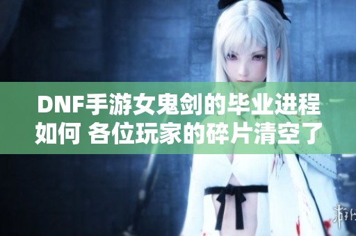 DNF手游女鬼剑的毕业进程如何 各位玩家的碎片清空了吗