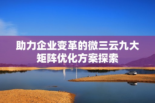 助力企业变革的微三云九大矩阵优化方案探索