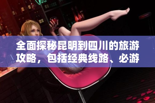 全面探秘昆明到四川的旅游攻略，包括经典线路、必游景点以及交通和住宿指南