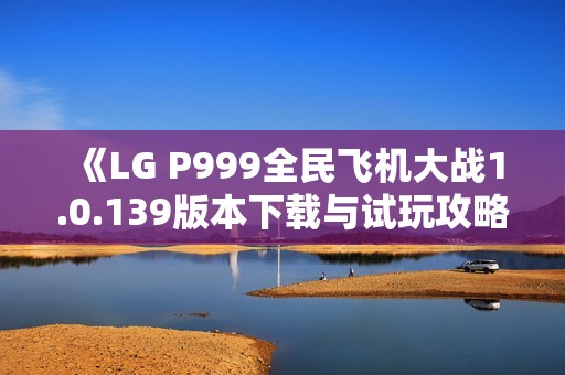 《LG P999全民飞机大战1.0.139版本下载与试玩攻略》