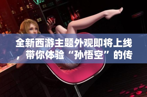 全新西游主题外观即将上线，带你体验“孙悟空”的传奇旅程！